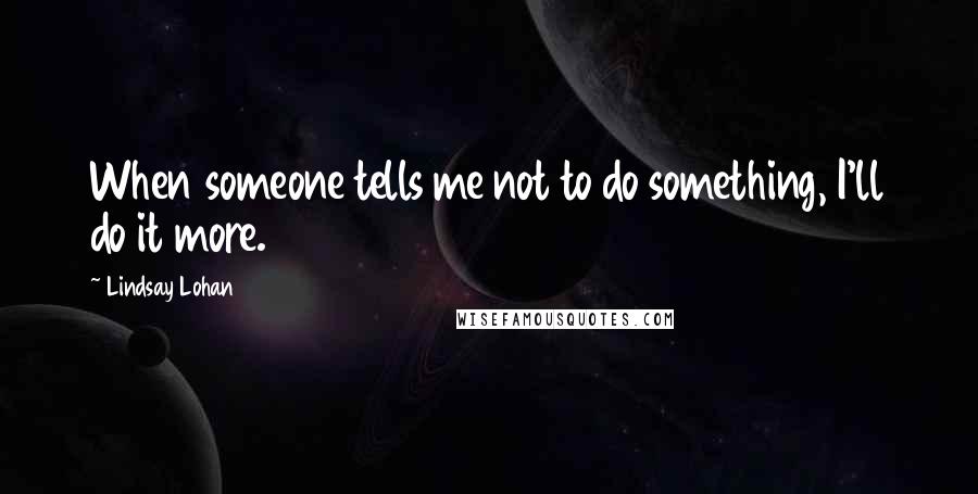 Lindsay Lohan Quotes: When someone tells me not to do something, I'll do it more.