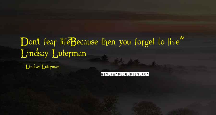 Lindsay Luterman Quotes: Don't fear lifeBecause then you forget to live" -- Lindsay Luterman