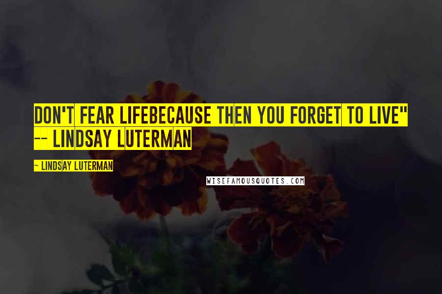 Lindsay Luterman Quotes: Don't fear lifeBecause then you forget to live" -- Lindsay Luterman