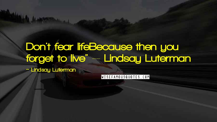 Lindsay Luterman Quotes: Don't fear lifeBecause then you forget to live" -- Lindsay Luterman