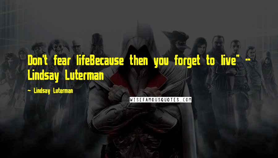 Lindsay Luterman Quotes: Don't fear lifeBecause then you forget to live" -- Lindsay Luterman