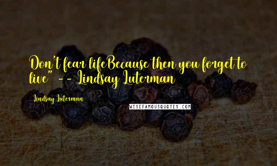 Lindsay Luterman Quotes: Don't fear lifeBecause then you forget to live" -- Lindsay Luterman