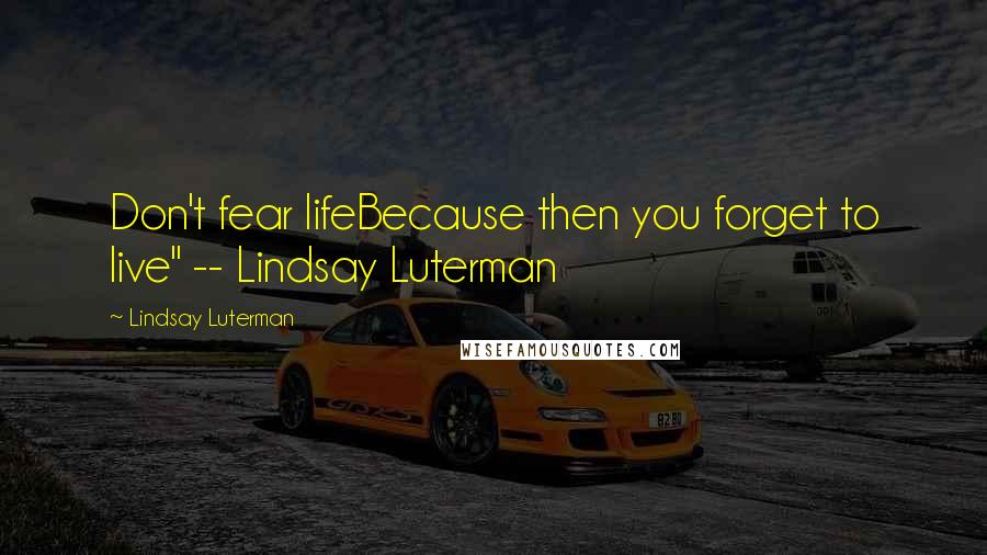 Lindsay Luterman Quotes: Don't fear lifeBecause then you forget to live" -- Lindsay Luterman