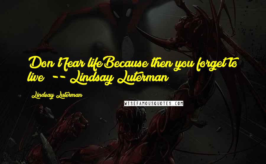 Lindsay Luterman Quotes: Don't fear lifeBecause then you forget to live" -- Lindsay Luterman