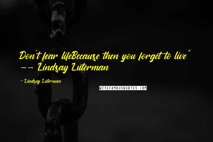 Lindsay Luterman Quotes: Don't fear lifeBecause then you forget to live" -- Lindsay Luterman