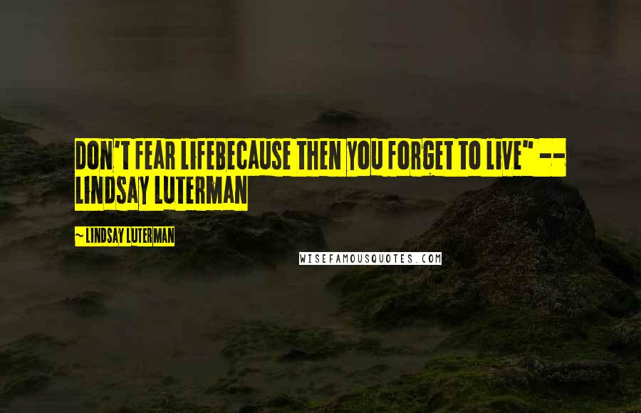 Lindsay Luterman Quotes: Don't fear lifeBecause then you forget to live" -- Lindsay Luterman