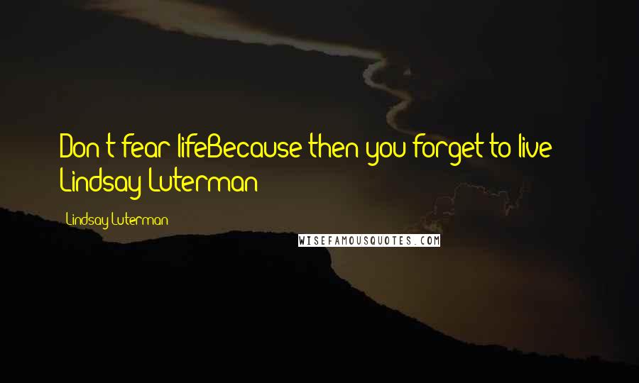 Lindsay Luterman Quotes: Don't fear lifeBecause then you forget to live" -- Lindsay Luterman