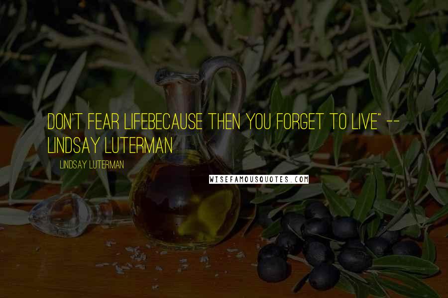 Lindsay Luterman Quotes: Don't fear lifeBecause then you forget to live" -- Lindsay Luterman