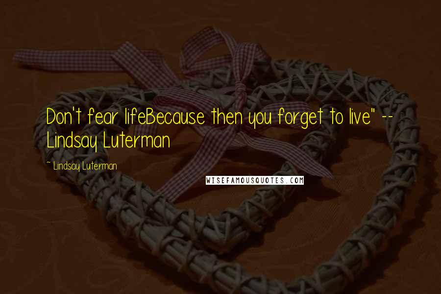 Lindsay Luterman Quotes: Don't fear lifeBecause then you forget to live" -- Lindsay Luterman