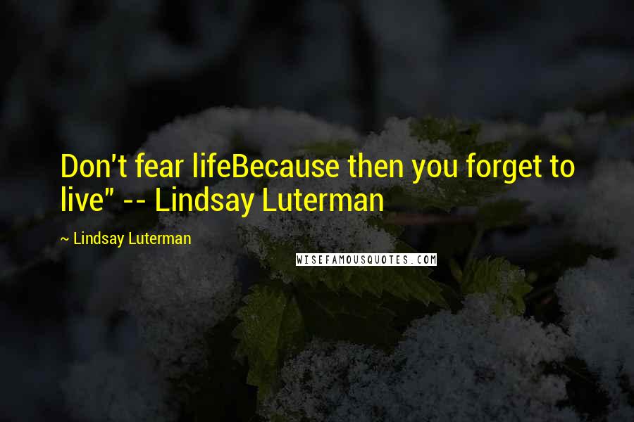 Lindsay Luterman Quotes: Don't fear lifeBecause then you forget to live" -- Lindsay Luterman