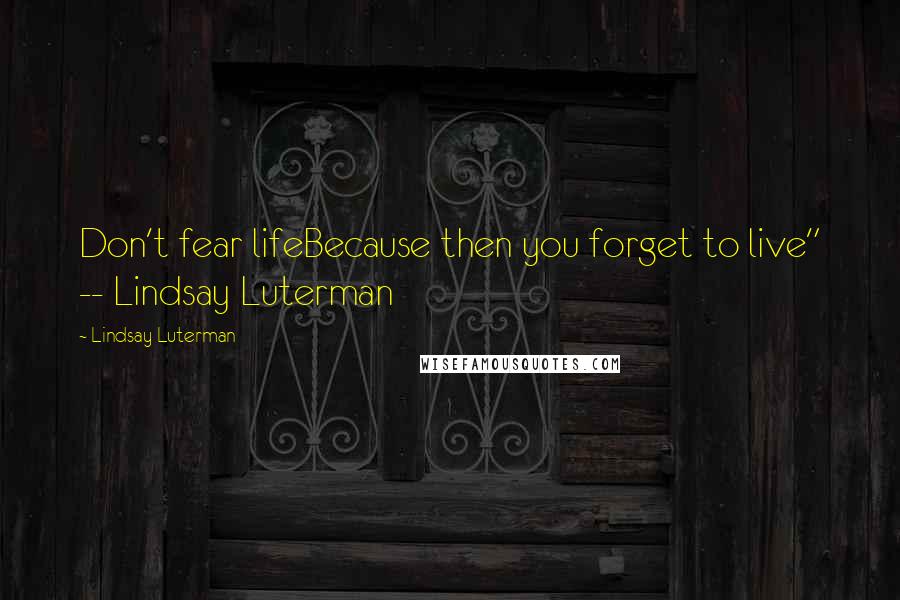 Lindsay Luterman Quotes: Don't fear lifeBecause then you forget to live" -- Lindsay Luterman