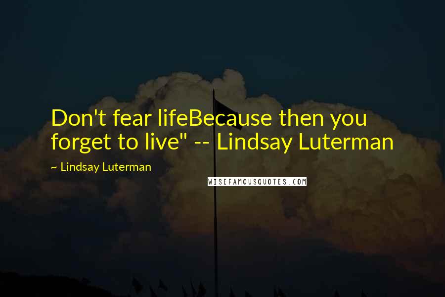 Lindsay Luterman Quotes: Don't fear lifeBecause then you forget to live" -- Lindsay Luterman