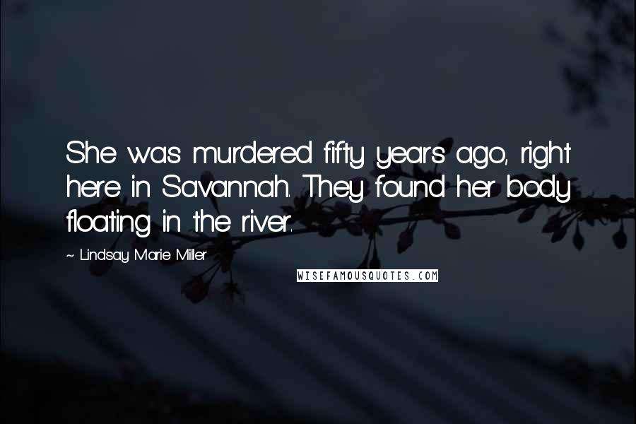 Lindsay Marie Miller Quotes: She was murdered fifty years ago, right here in Savannah. They found her body floating in the river.