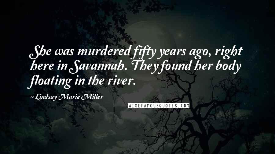 Lindsay Marie Miller Quotes: She was murdered fifty years ago, right here in Savannah. They found her body floating in the river.