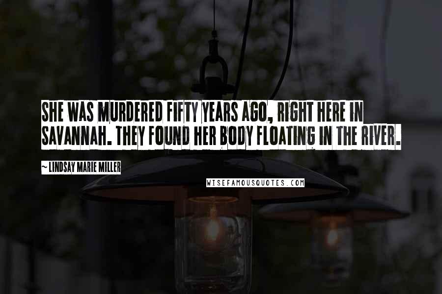 Lindsay Marie Miller Quotes: She was murdered fifty years ago, right here in Savannah. They found her body floating in the river.