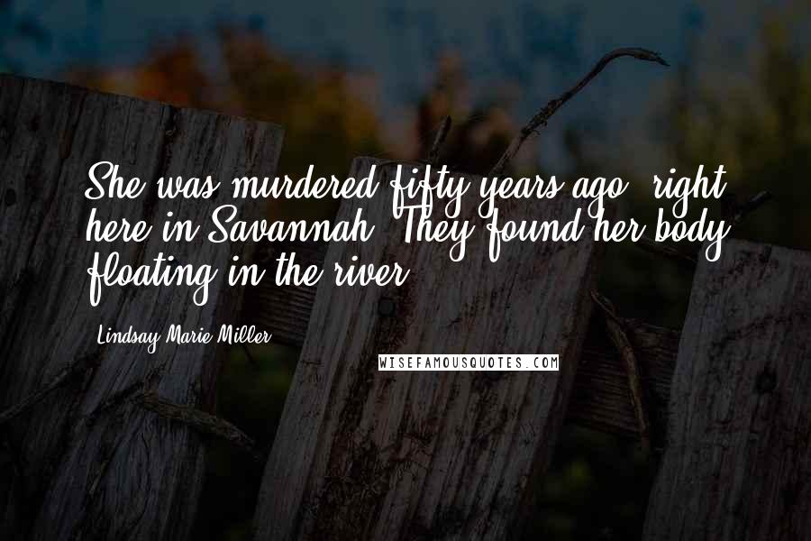 Lindsay Marie Miller Quotes: She was murdered fifty years ago, right here in Savannah. They found her body floating in the river.