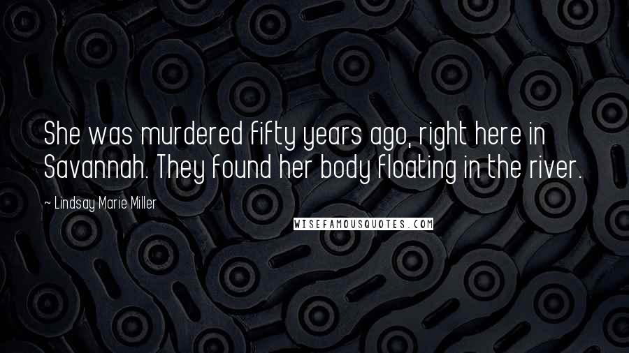 Lindsay Marie Miller Quotes: She was murdered fifty years ago, right here in Savannah. They found her body floating in the river.