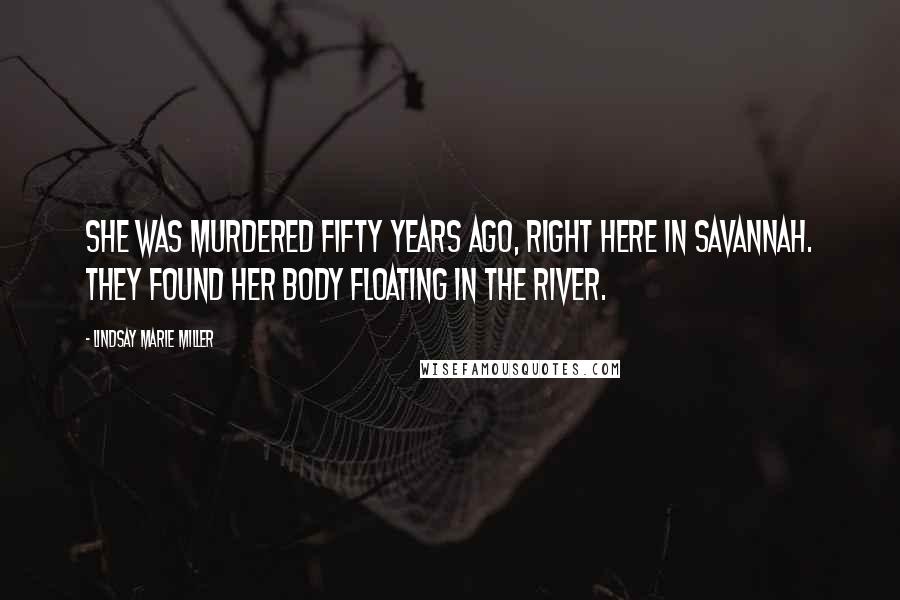 Lindsay Marie Miller Quotes: She was murdered fifty years ago, right here in Savannah. They found her body floating in the river.