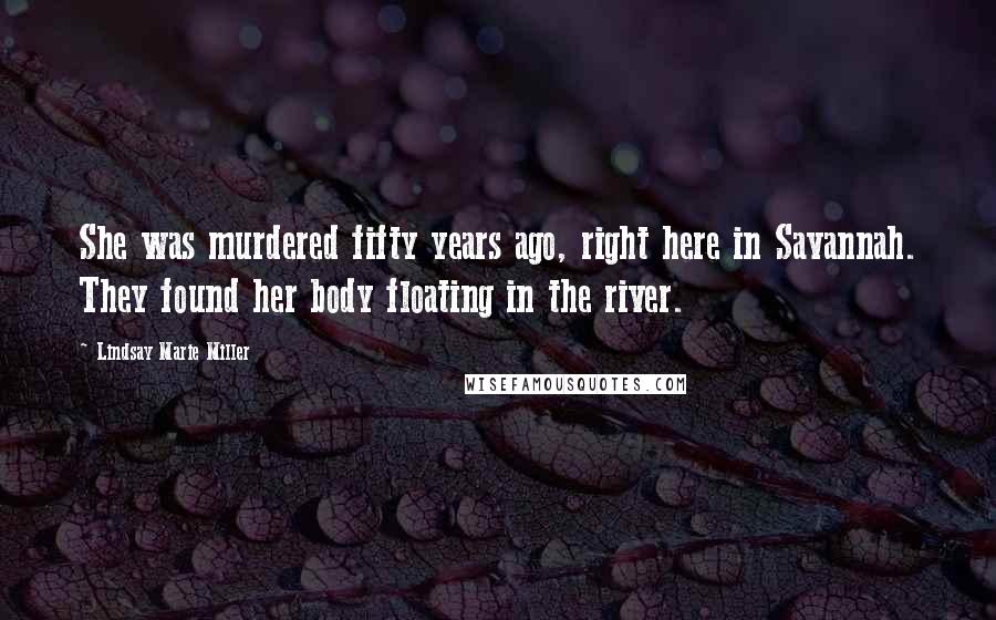 Lindsay Marie Miller Quotes: She was murdered fifty years ago, right here in Savannah. They found her body floating in the river.