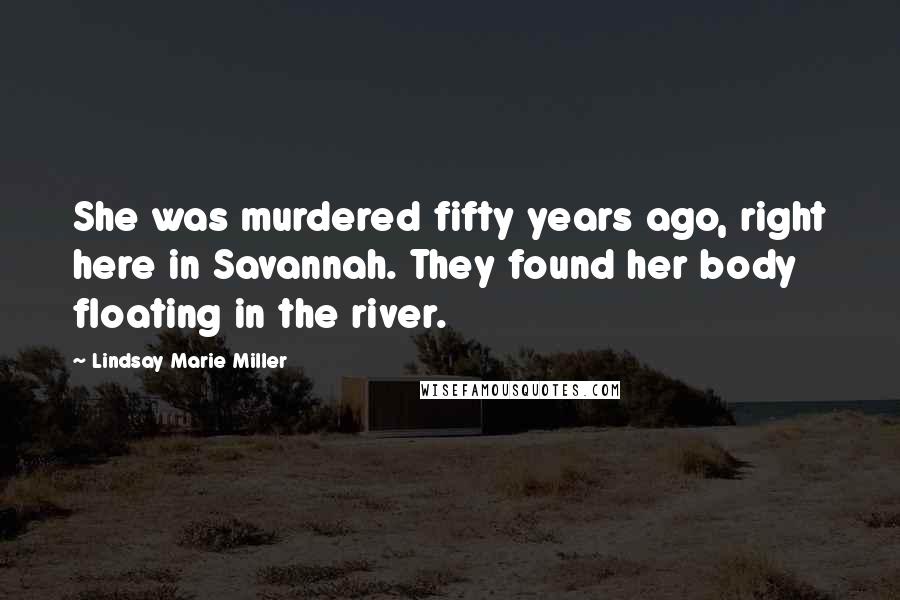 Lindsay Marie Miller Quotes: She was murdered fifty years ago, right here in Savannah. They found her body floating in the river.