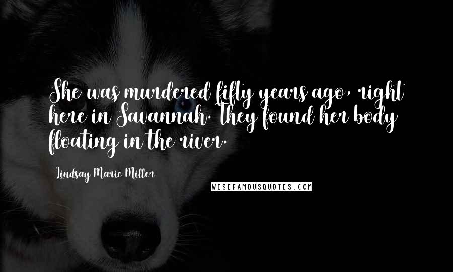 Lindsay Marie Miller Quotes: She was murdered fifty years ago, right here in Savannah. They found her body floating in the river.