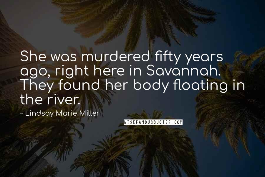 Lindsay Marie Miller Quotes: She was murdered fifty years ago, right here in Savannah. They found her body floating in the river.
