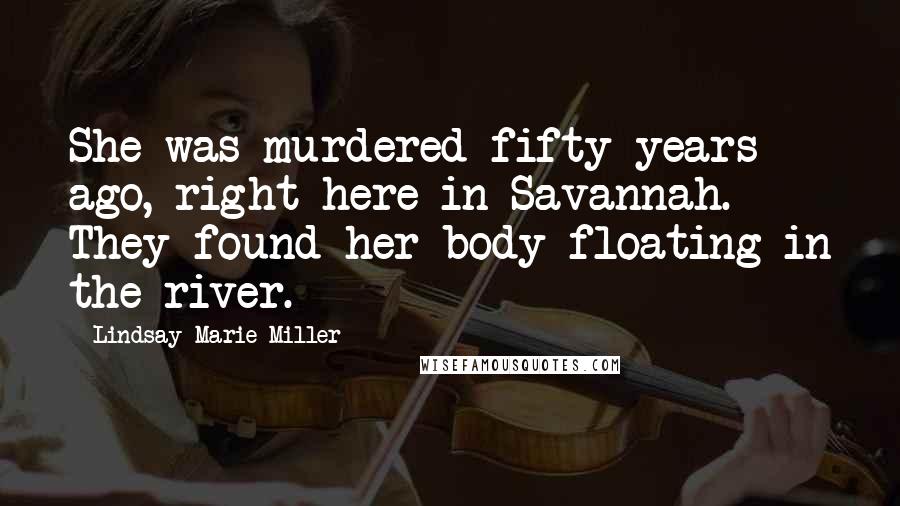 Lindsay Marie Miller Quotes: She was murdered fifty years ago, right here in Savannah. They found her body floating in the river.