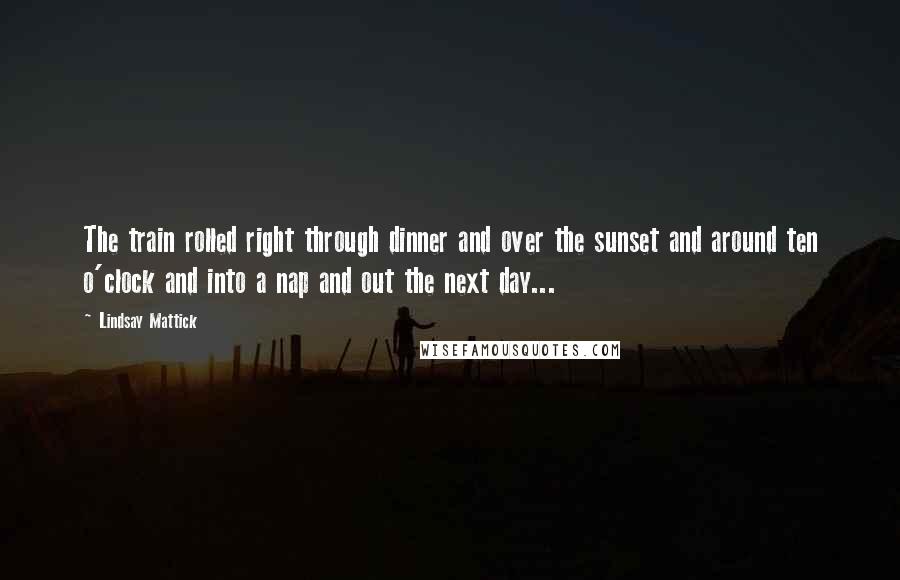 Lindsay Mattick Quotes: The train rolled right through dinner and over the sunset and around ten o'clock and into a nap and out the next day...