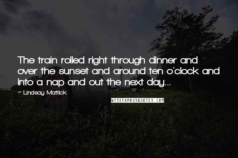 Lindsay Mattick Quotes: The train rolled right through dinner and over the sunset and around ten o'clock and into a nap and out the next day...