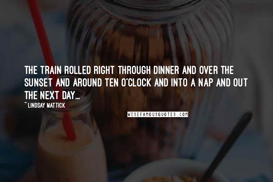 Lindsay Mattick Quotes: The train rolled right through dinner and over the sunset and around ten o'clock and into a nap and out the next day...