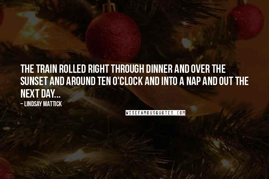 Lindsay Mattick Quotes: The train rolled right through dinner and over the sunset and around ten o'clock and into a nap and out the next day...