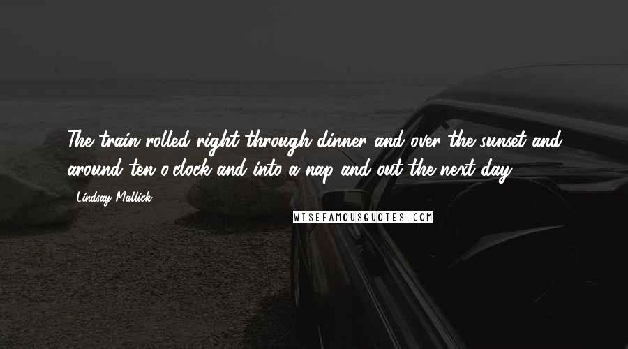 Lindsay Mattick Quotes: The train rolled right through dinner and over the sunset and around ten o'clock and into a nap and out the next day...