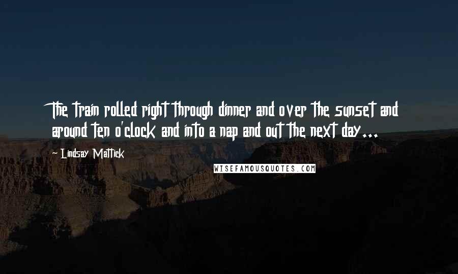 Lindsay Mattick Quotes: The train rolled right through dinner and over the sunset and around ten o'clock and into a nap and out the next day...