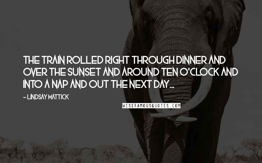 Lindsay Mattick Quotes: The train rolled right through dinner and over the sunset and around ten o'clock and into a nap and out the next day...