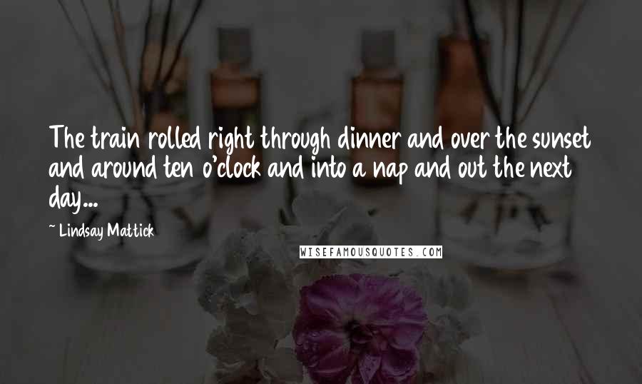 Lindsay Mattick Quotes: The train rolled right through dinner and over the sunset and around ten o'clock and into a nap and out the next day...