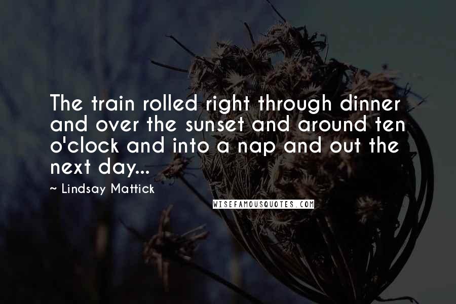 Lindsay Mattick Quotes: The train rolled right through dinner and over the sunset and around ten o'clock and into a nap and out the next day...