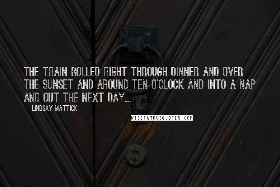 Lindsay Mattick Quotes: The train rolled right through dinner and over the sunset and around ten o'clock and into a nap and out the next day...