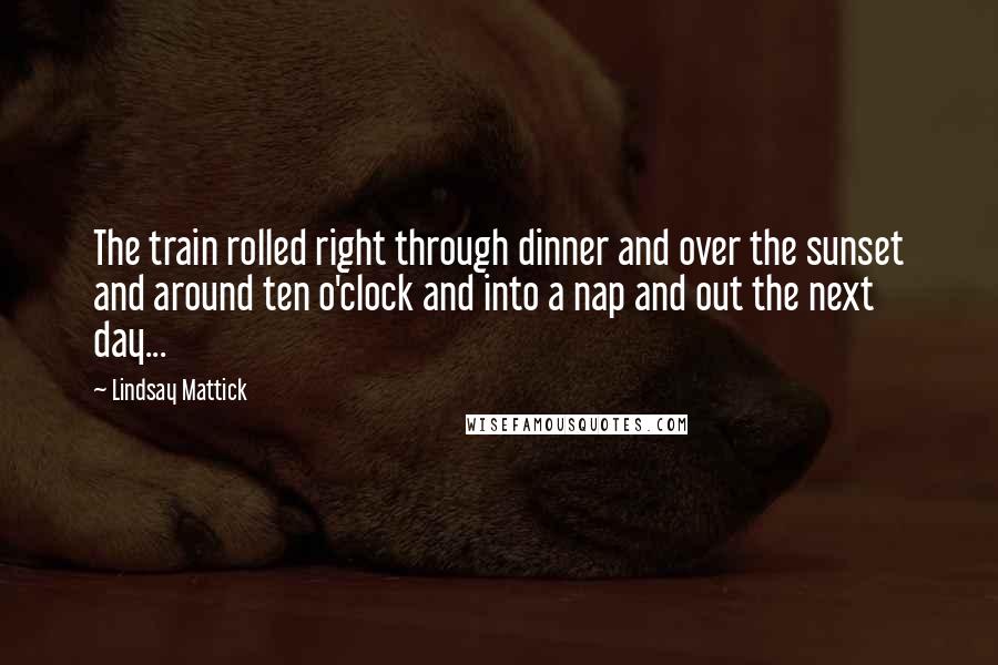 Lindsay Mattick Quotes: The train rolled right through dinner and over the sunset and around ten o'clock and into a nap and out the next day...