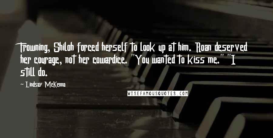 Lindsay McKenna Quotes: Frowning, Shiloh forced herself to look up at him. Roan deserved her courage, not her cowardice. "You wanted to kiss me." "I still do.