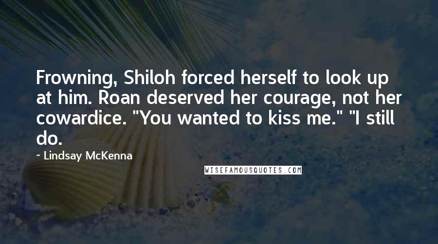 Lindsay McKenna Quotes: Frowning, Shiloh forced herself to look up at him. Roan deserved her courage, not her cowardice. "You wanted to kiss me." "I still do.