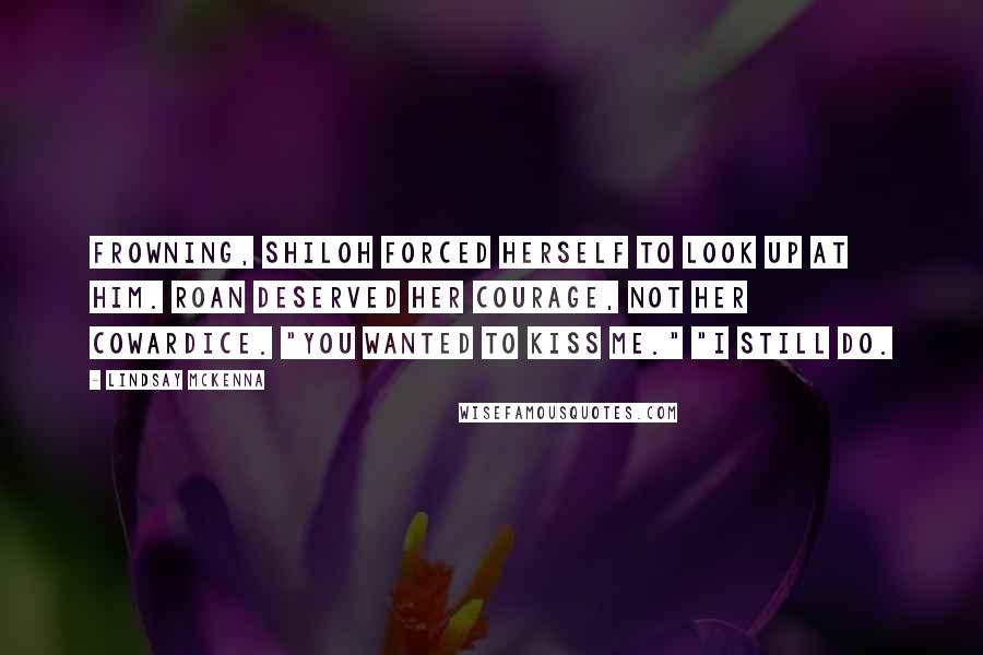 Lindsay McKenna Quotes: Frowning, Shiloh forced herself to look up at him. Roan deserved her courage, not her cowardice. "You wanted to kiss me." "I still do.