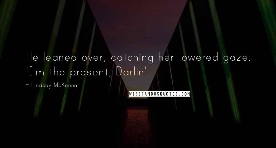 Lindsay McKenna Quotes: He leaned over, catching her lowered gaze. "I'm the present, Darlin'.