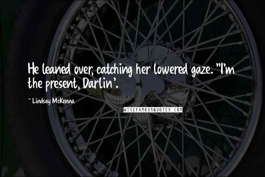 Lindsay McKenna Quotes: He leaned over, catching her lowered gaze. "I'm the present, Darlin'.