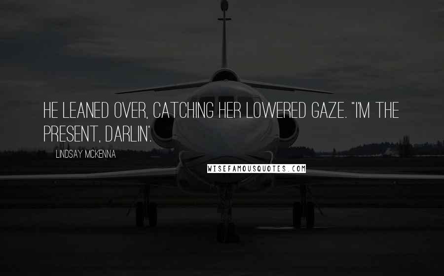 Lindsay McKenna Quotes: He leaned over, catching her lowered gaze. "I'm the present, Darlin'.