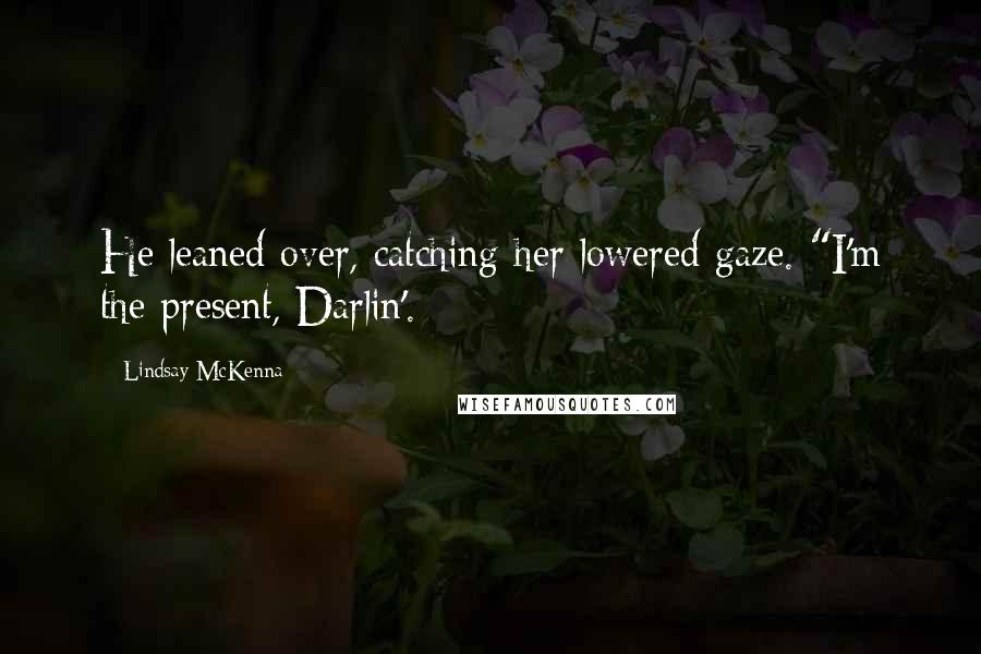 Lindsay McKenna Quotes: He leaned over, catching her lowered gaze. "I'm the present, Darlin'.