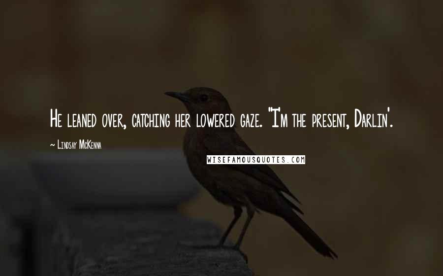 Lindsay McKenna Quotes: He leaned over, catching her lowered gaze. "I'm the present, Darlin'.