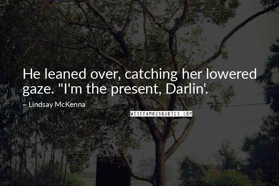 Lindsay McKenna Quotes: He leaned over, catching her lowered gaze. "I'm the present, Darlin'.