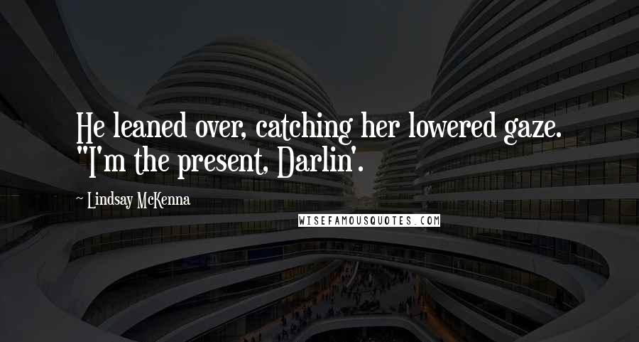 Lindsay McKenna Quotes: He leaned over, catching her lowered gaze. "I'm the present, Darlin'.