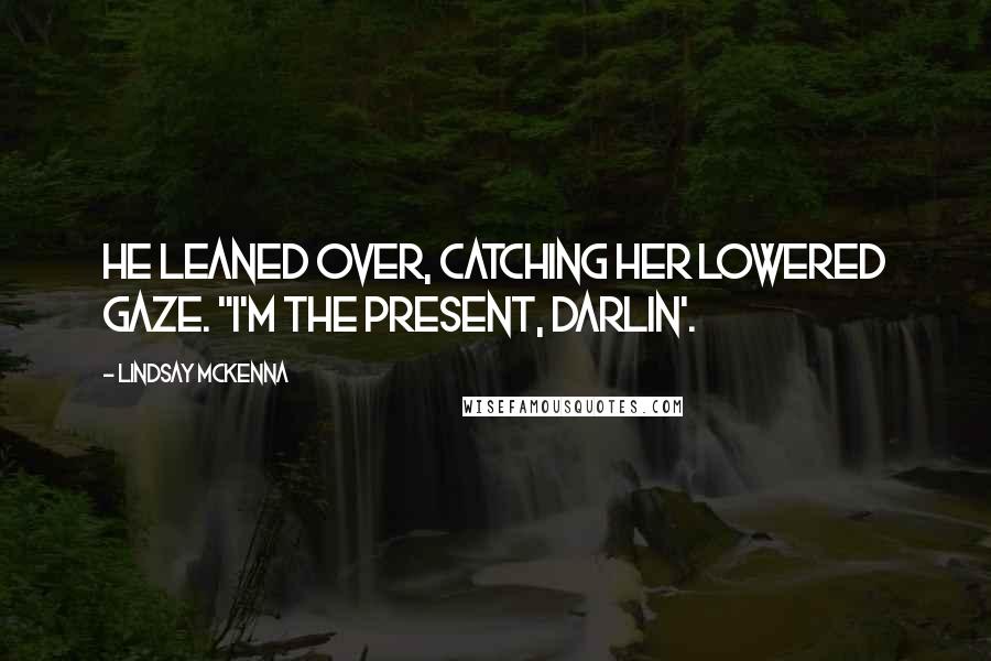 Lindsay McKenna Quotes: He leaned over, catching her lowered gaze. "I'm the present, Darlin'.