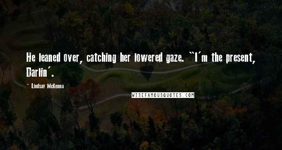 Lindsay McKenna Quotes: He leaned over, catching her lowered gaze. "I'm the present, Darlin'.